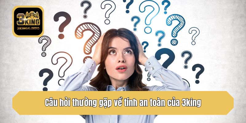 Câu hỏi thường gặp về tính an toàn của 3king