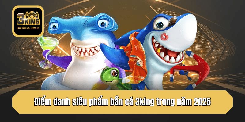 Điểm danh siêu phẩm bắn cá 3king trong năm 2025