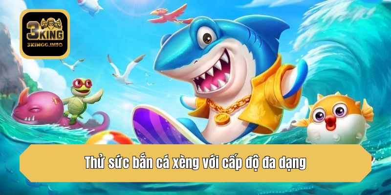 Thử sức bắn cá xèng với cấp độ đa dạng