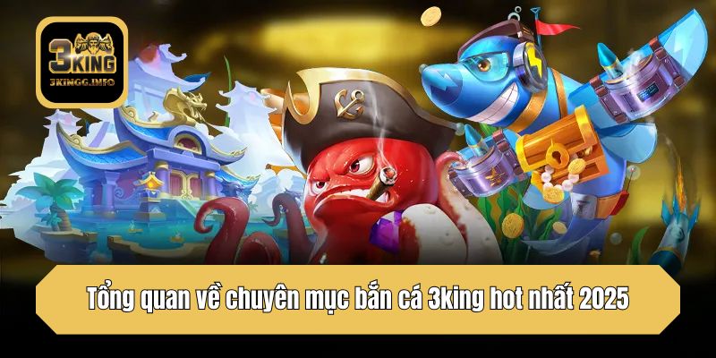 Tổng quan về chuyên mục bắn cá 3king hot nhất 2025